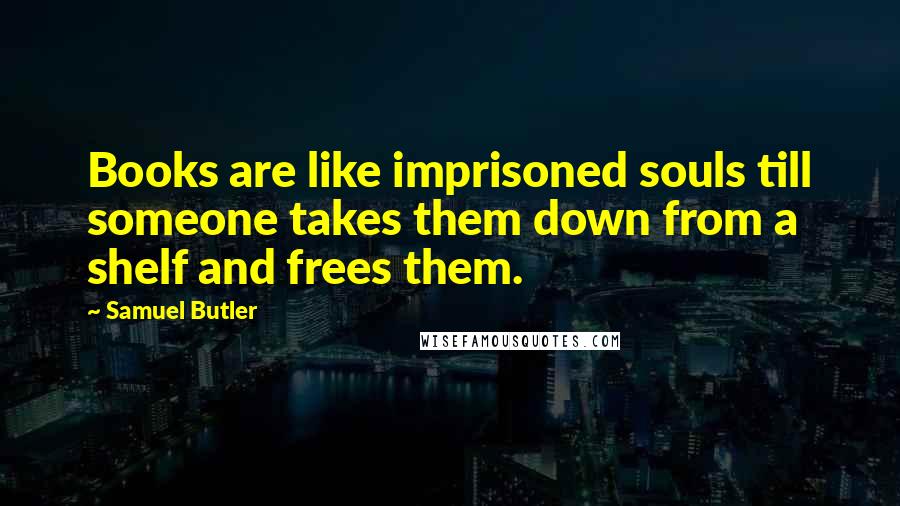 Samuel Butler Quotes: Books are like imprisoned souls till someone takes them down from a shelf and frees them.