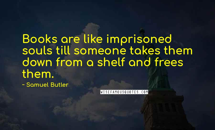 Samuel Butler Quotes: Books are like imprisoned souls till someone takes them down from a shelf and frees them.