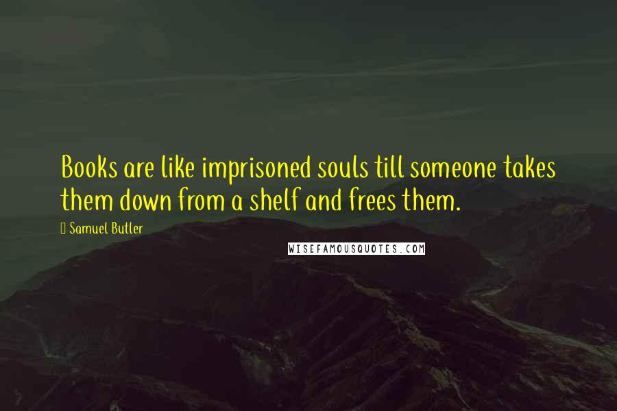 Samuel Butler Quotes: Books are like imprisoned souls till someone takes them down from a shelf and frees them.