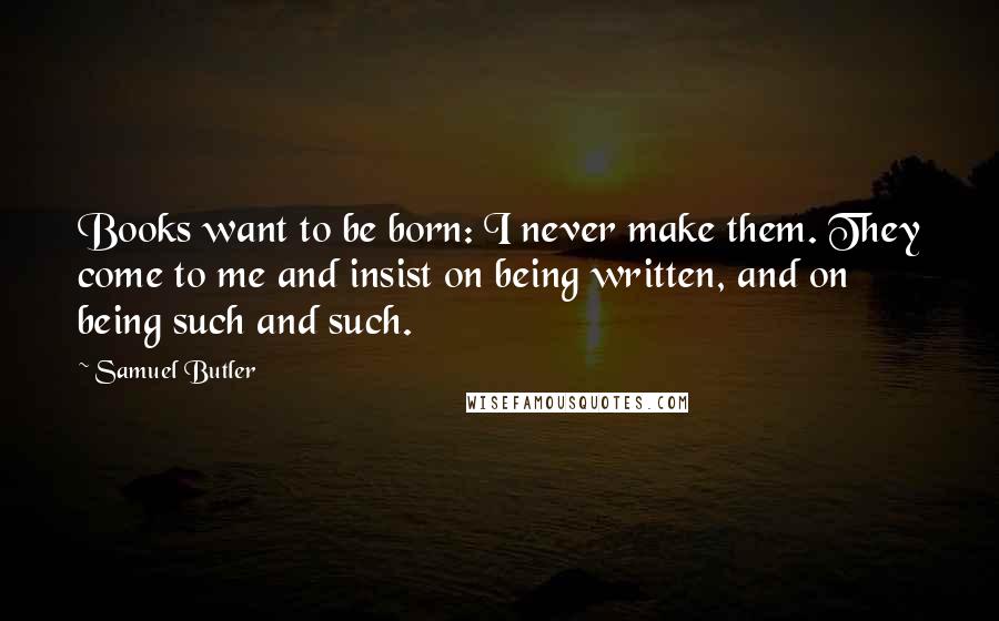 Samuel Butler Quotes: Books want to be born: I never make them. They come to me and insist on being written, and on being such and such.