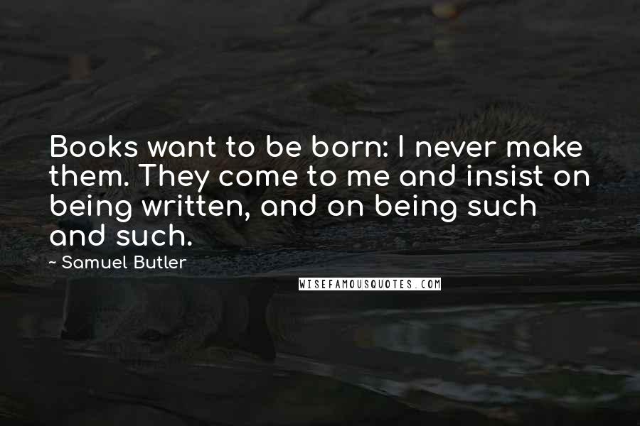 Samuel Butler Quotes: Books want to be born: I never make them. They come to me and insist on being written, and on being such and such.