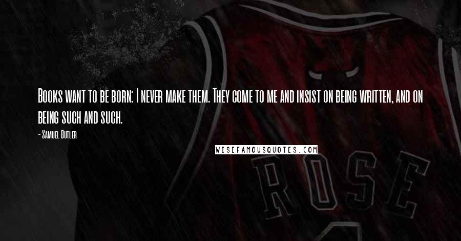 Samuel Butler Quotes: Books want to be born: I never make them. They come to me and insist on being written, and on being such and such.