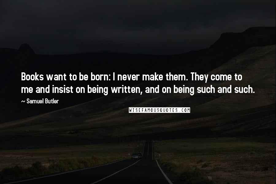 Samuel Butler Quotes: Books want to be born: I never make them. They come to me and insist on being written, and on being such and such.