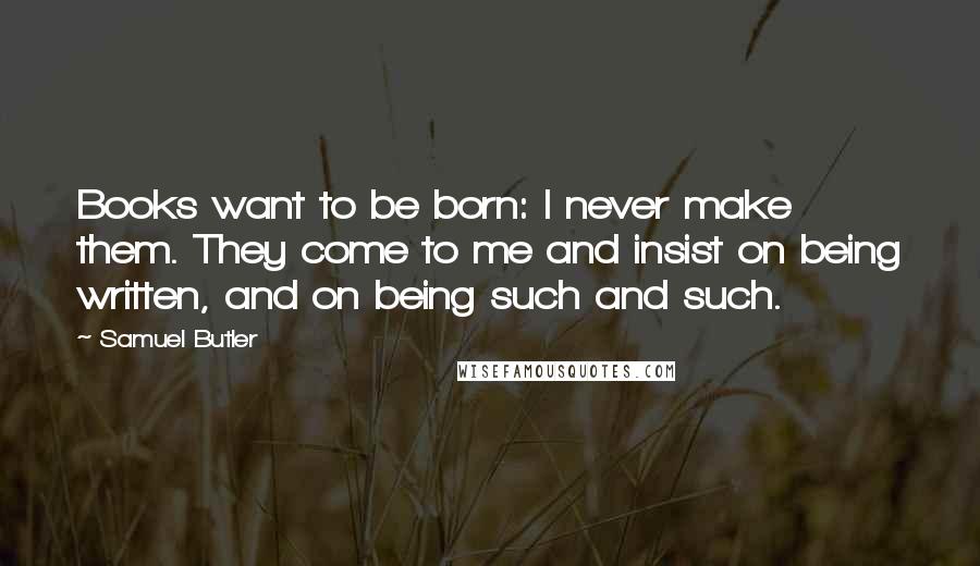 Samuel Butler Quotes: Books want to be born: I never make them. They come to me and insist on being written, and on being such and such.