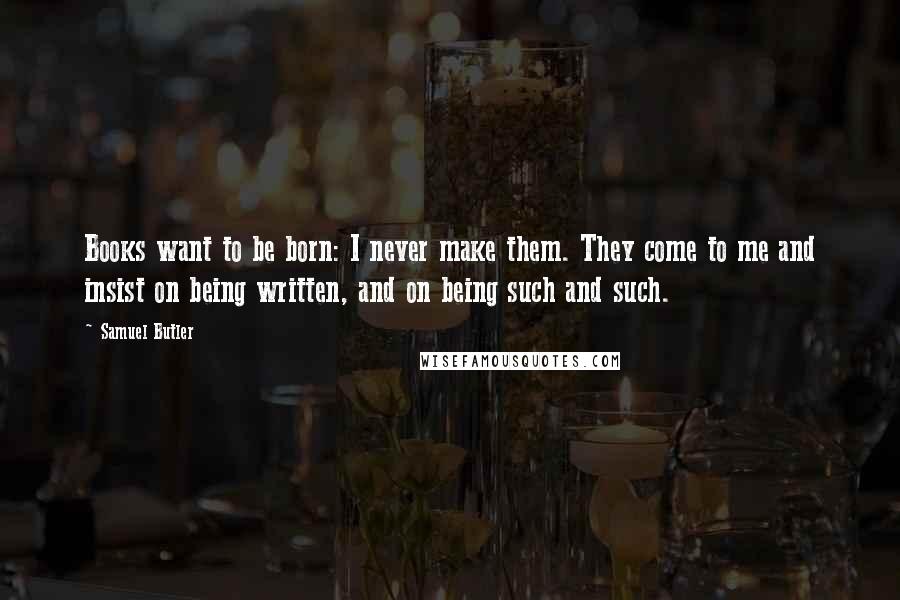 Samuel Butler Quotes: Books want to be born: I never make them. They come to me and insist on being written, and on being such and such.