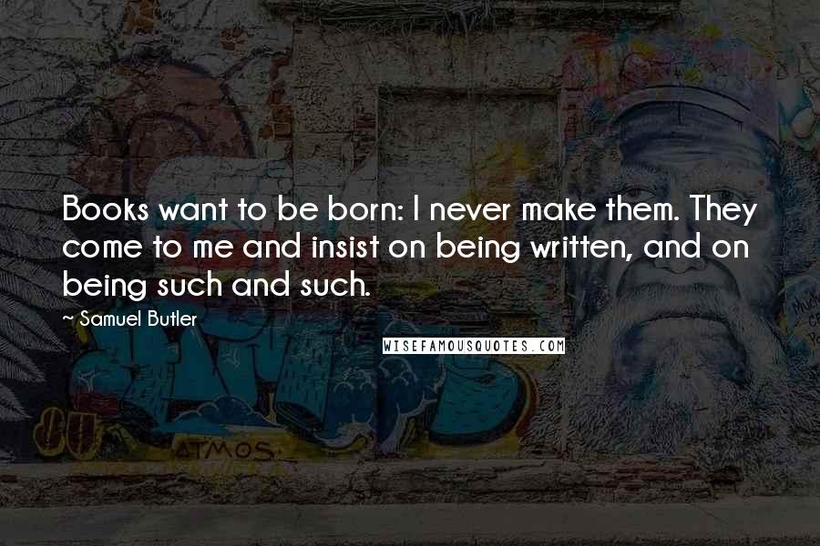Samuel Butler Quotes: Books want to be born: I never make them. They come to me and insist on being written, and on being such and such.