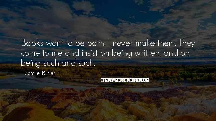 Samuel Butler Quotes: Books want to be born: I never make them. They come to me and insist on being written, and on being such and such.
