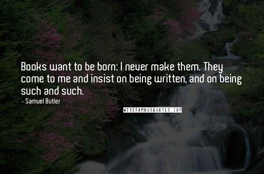 Samuel Butler Quotes: Books want to be born: I never make them. They come to me and insist on being written, and on being such and such.