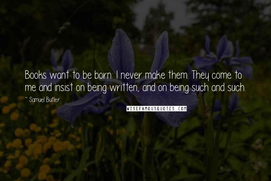 Samuel Butler Quotes: Books want to be born: I never make them. They come to me and insist on being written, and on being such and such.