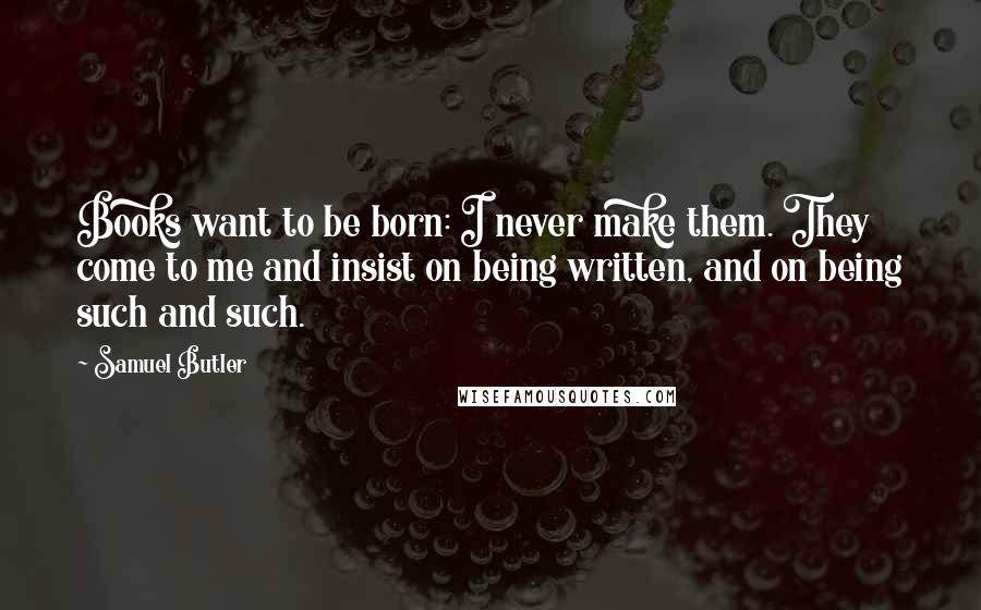 Samuel Butler Quotes: Books want to be born: I never make them. They come to me and insist on being written, and on being such and such.