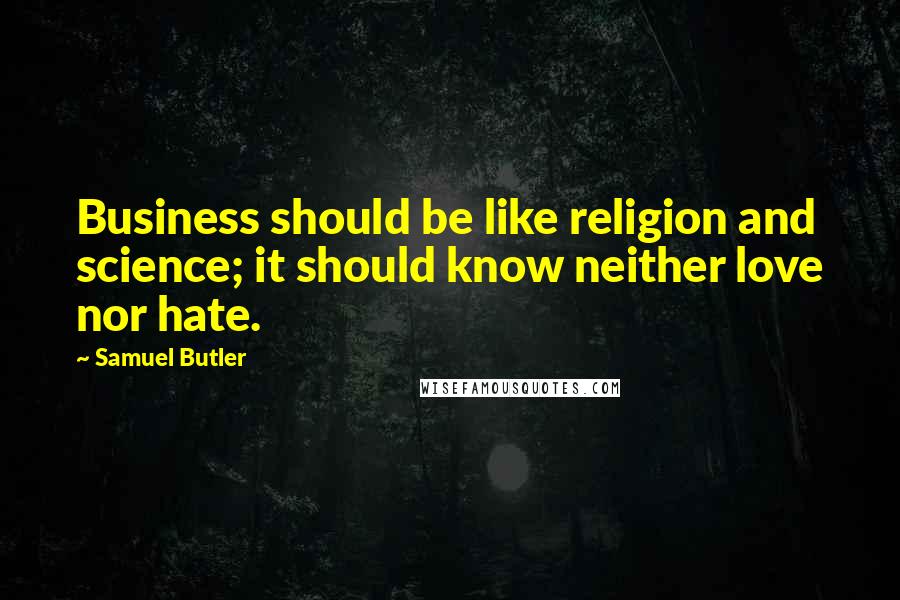 Samuel Butler Quotes: Business should be like religion and science; it should know neither love nor hate.