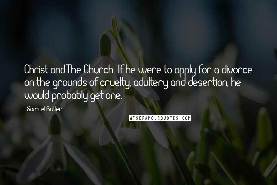 Samuel Butler Quotes: Christ and The Church: If he were to apply for a divorce on the grounds of cruelty, adultery and desertion, he would probably get one.