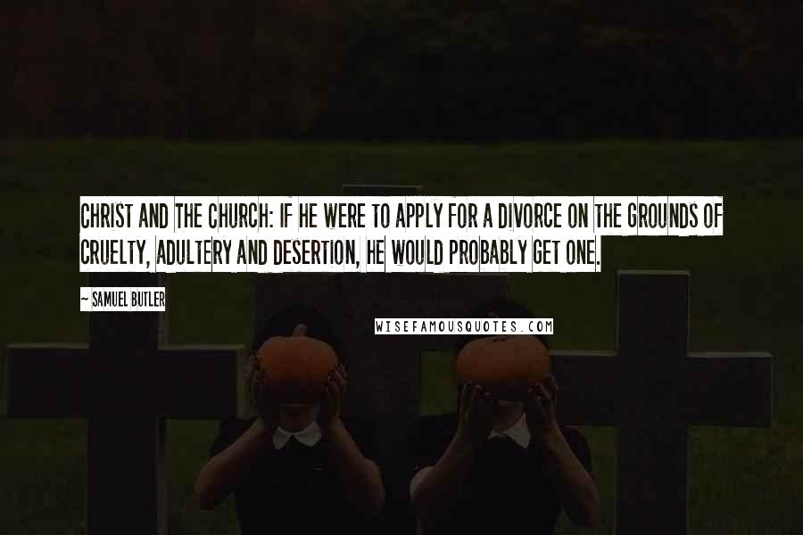 Samuel Butler Quotes: Christ and The Church: If he were to apply for a divorce on the grounds of cruelty, adultery and desertion, he would probably get one.