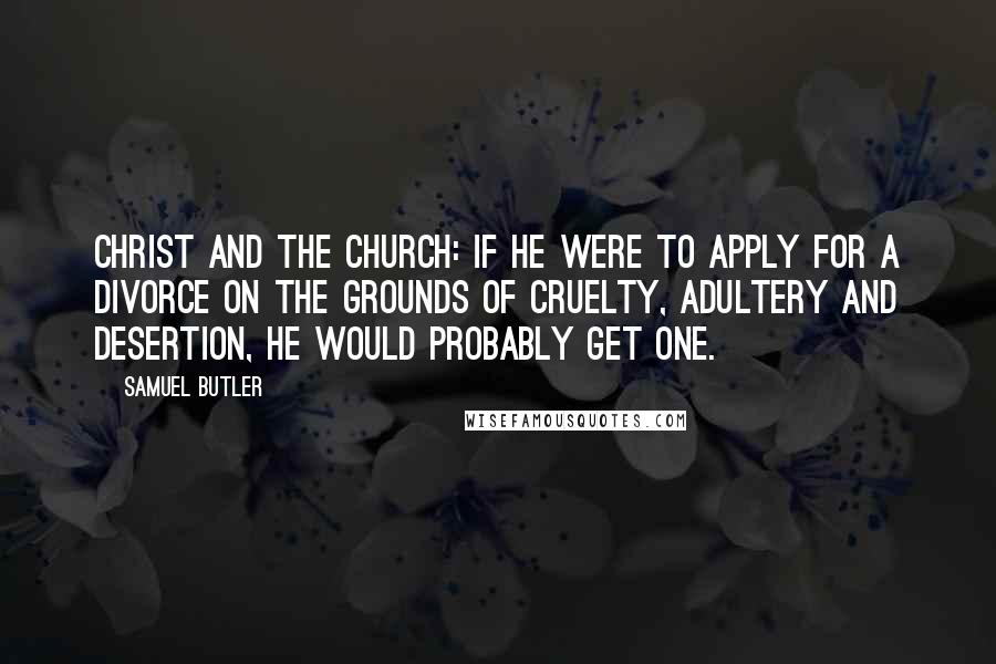 Samuel Butler Quotes: Christ and The Church: If he were to apply for a divorce on the grounds of cruelty, adultery and desertion, he would probably get one.