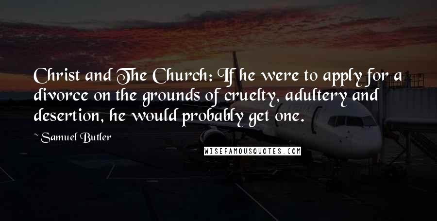 Samuel Butler Quotes: Christ and The Church: If he were to apply for a divorce on the grounds of cruelty, adultery and desertion, he would probably get one.