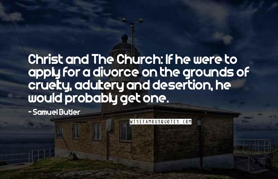 Samuel Butler Quotes: Christ and The Church: If he were to apply for a divorce on the grounds of cruelty, adultery and desertion, he would probably get one.
