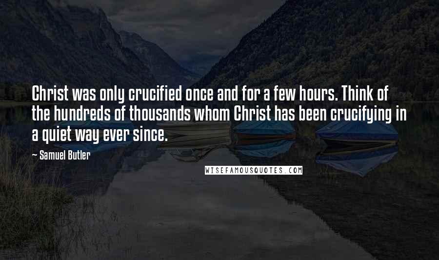 Samuel Butler Quotes: Christ was only crucified once and for a few hours. Think of the hundreds of thousands whom Christ has been crucifying in a quiet way ever since.