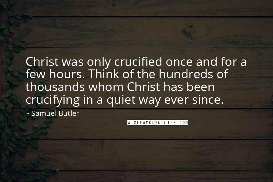 Samuel Butler Quotes: Christ was only crucified once and for a few hours. Think of the hundreds of thousands whom Christ has been crucifying in a quiet way ever since.