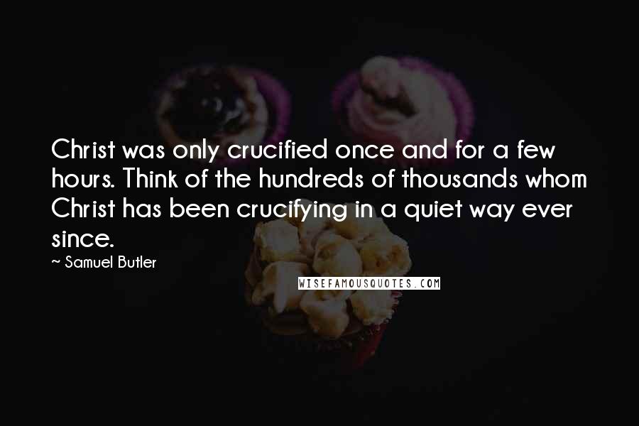 Samuel Butler Quotes: Christ was only crucified once and for a few hours. Think of the hundreds of thousands whom Christ has been crucifying in a quiet way ever since.