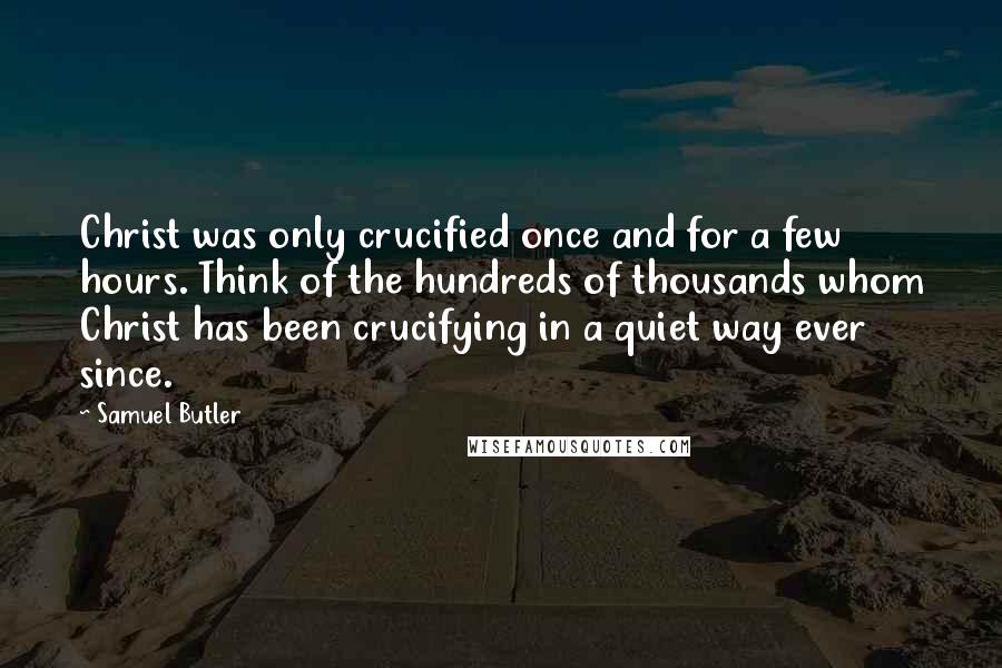 Samuel Butler Quotes: Christ was only crucified once and for a few hours. Think of the hundreds of thousands whom Christ has been crucifying in a quiet way ever since.