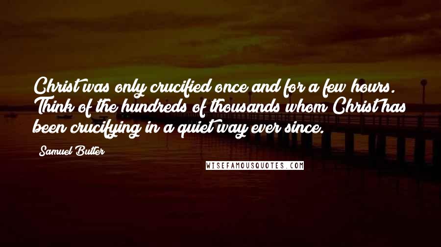 Samuel Butler Quotes: Christ was only crucified once and for a few hours. Think of the hundreds of thousands whom Christ has been crucifying in a quiet way ever since.