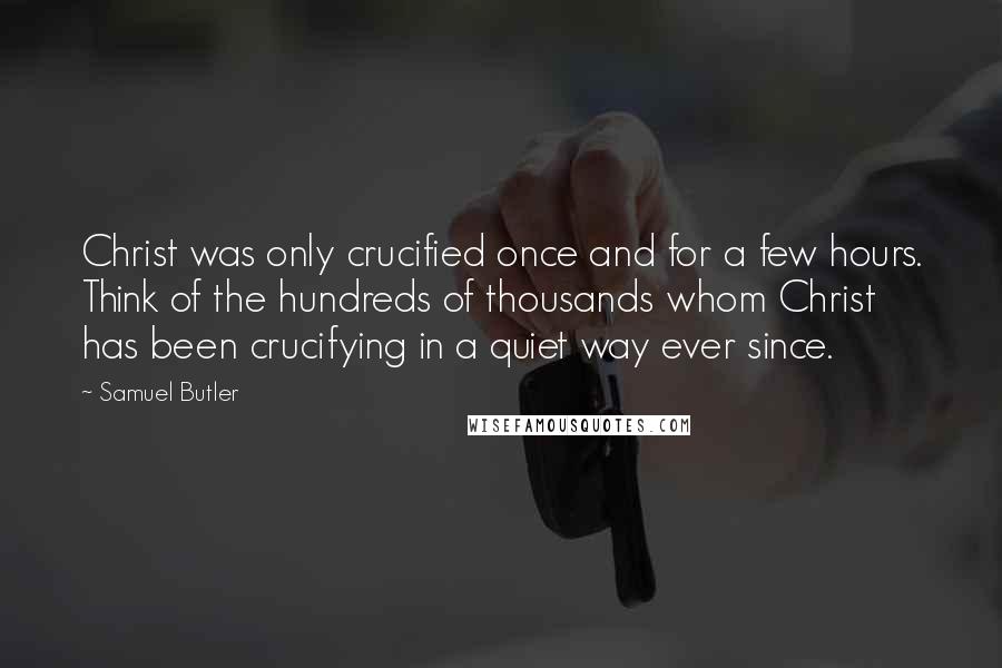 Samuel Butler Quotes: Christ was only crucified once and for a few hours. Think of the hundreds of thousands whom Christ has been crucifying in a quiet way ever since.