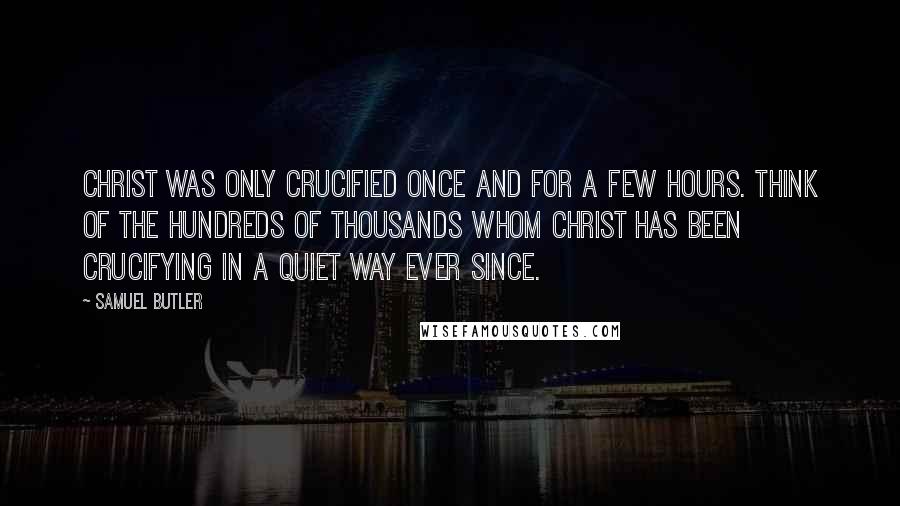 Samuel Butler Quotes: Christ was only crucified once and for a few hours. Think of the hundreds of thousands whom Christ has been crucifying in a quiet way ever since.