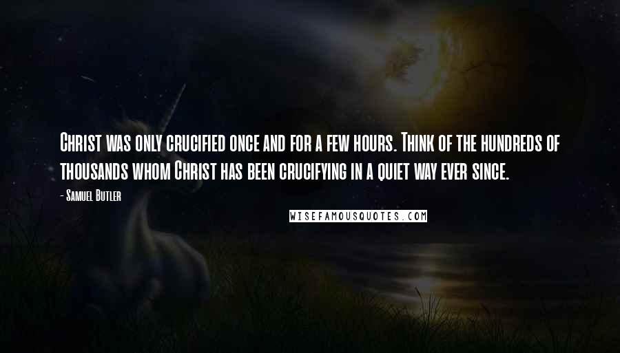 Samuel Butler Quotes: Christ was only crucified once and for a few hours. Think of the hundreds of thousands whom Christ has been crucifying in a quiet way ever since.