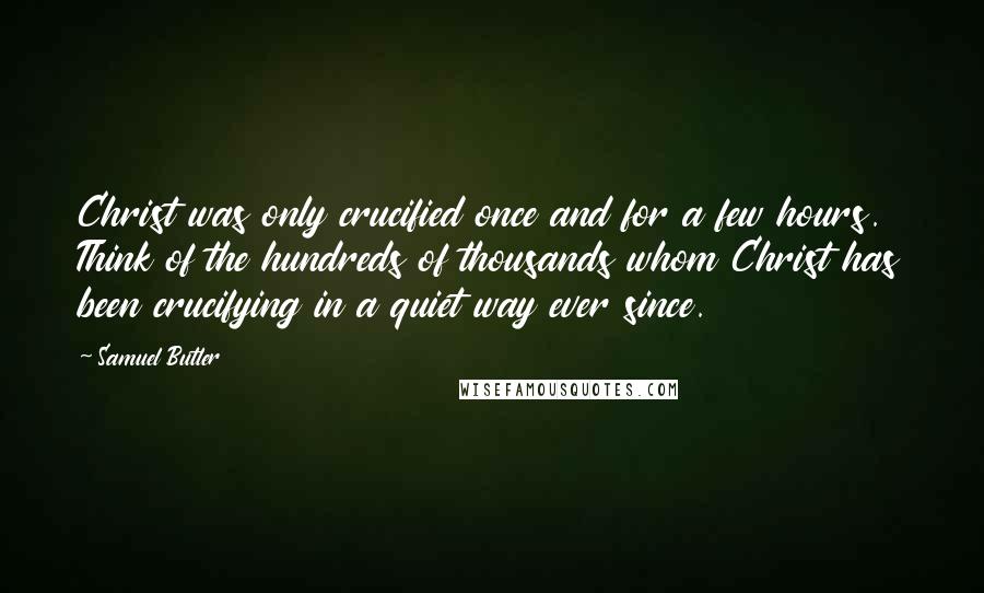 Samuel Butler Quotes: Christ was only crucified once and for a few hours. Think of the hundreds of thousands whom Christ has been crucifying in a quiet way ever since.