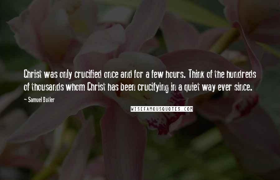 Samuel Butler Quotes: Christ was only crucified once and for a few hours. Think of the hundreds of thousands whom Christ has been crucifying in a quiet way ever since.