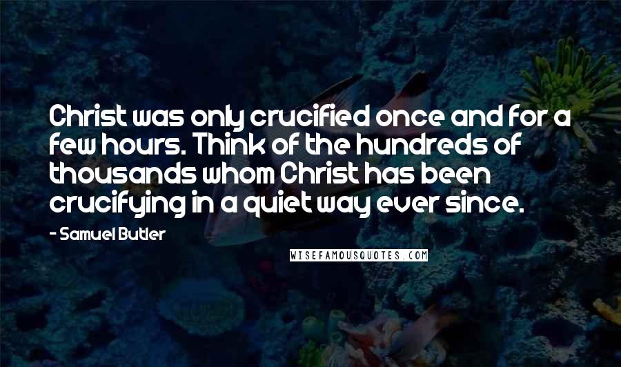 Samuel Butler Quotes: Christ was only crucified once and for a few hours. Think of the hundreds of thousands whom Christ has been crucifying in a quiet way ever since.