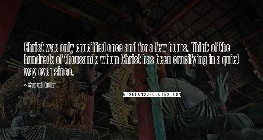 Samuel Butler Quotes: Christ was only crucified once and for a few hours. Think of the hundreds of thousands whom Christ has been crucifying in a quiet way ever since.