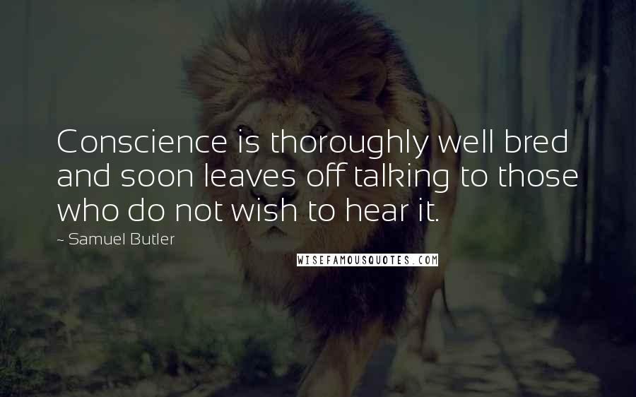 Samuel Butler Quotes: Conscience is thoroughly well bred and soon leaves off talking to those who do not wish to hear it.