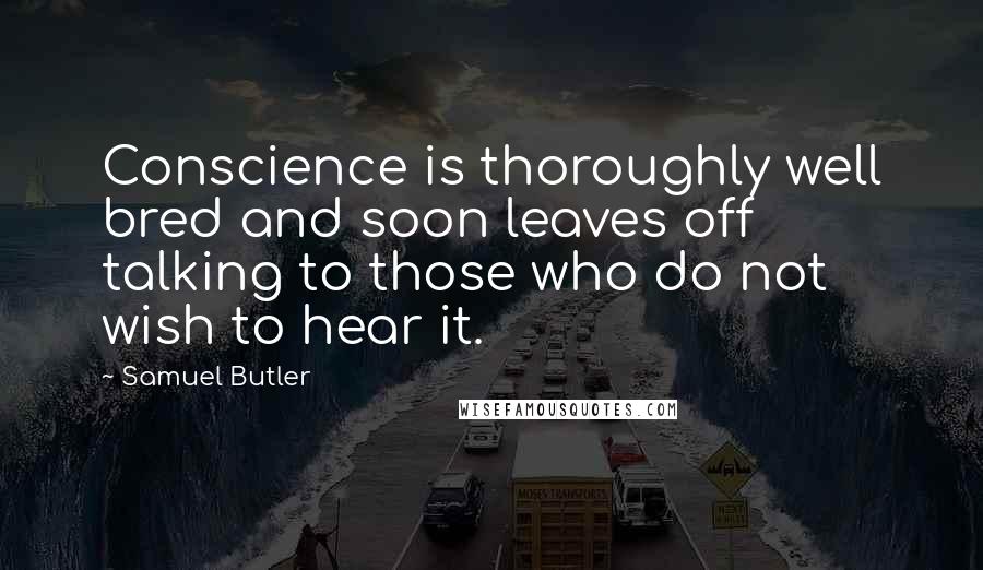 Samuel Butler Quotes: Conscience is thoroughly well bred and soon leaves off talking to those who do not wish to hear it.