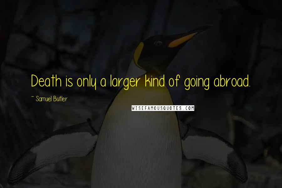 Samuel Butler Quotes: Death is only a larger kind of going abroad.