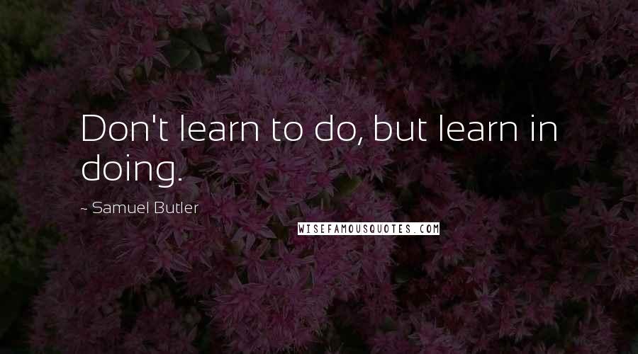Samuel Butler Quotes: Don't learn to do, but learn in doing.