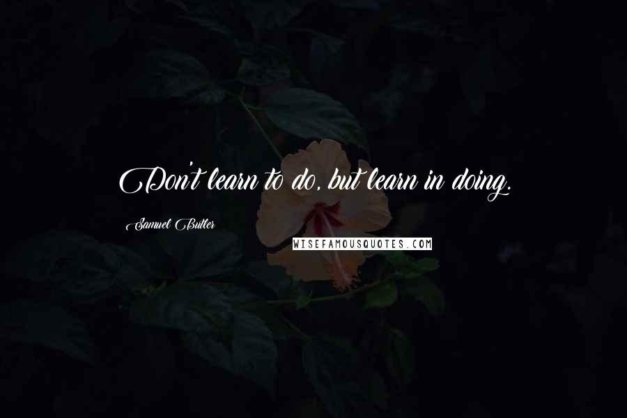 Samuel Butler Quotes: Don't learn to do, but learn in doing.