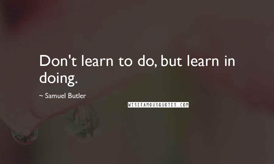 Samuel Butler Quotes: Don't learn to do, but learn in doing.