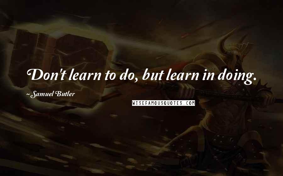 Samuel Butler Quotes: Don't learn to do, but learn in doing.