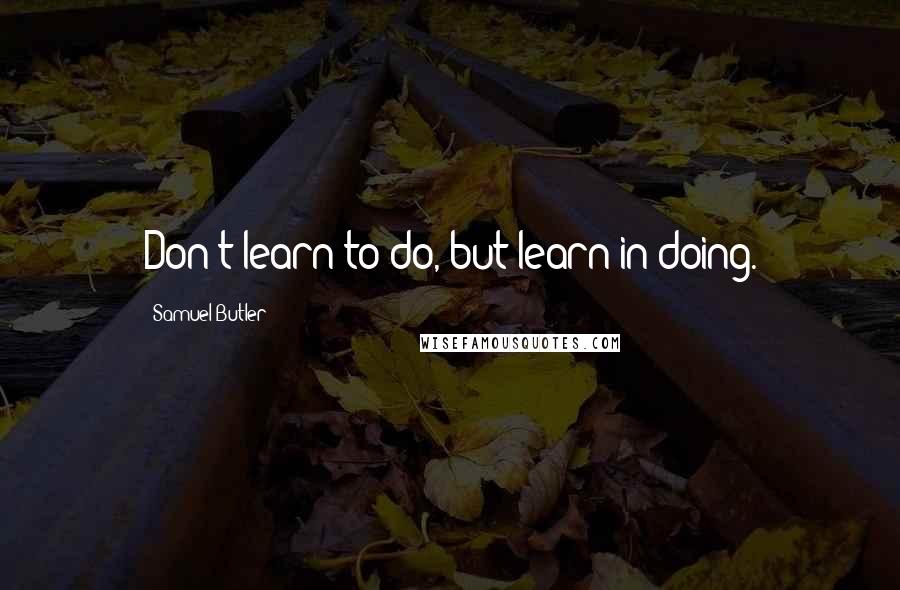 Samuel Butler Quotes: Don't learn to do, but learn in doing.