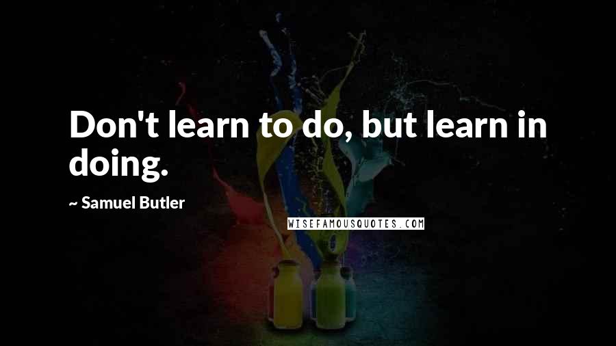 Samuel Butler Quotes: Don't learn to do, but learn in doing.