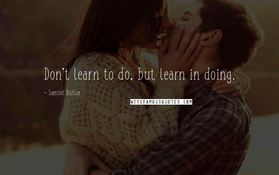 Samuel Butler Quotes: Don't learn to do, but learn in doing.