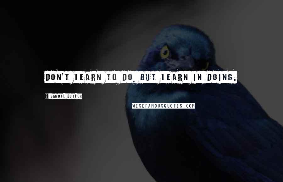 Samuel Butler Quotes: Don't learn to do, but learn in doing.