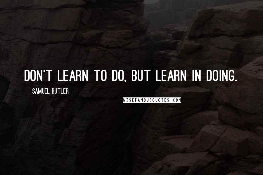 Samuel Butler Quotes: Don't learn to do, but learn in doing.