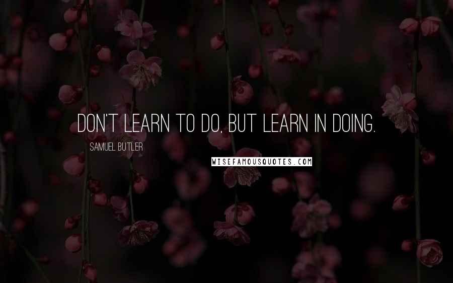 Samuel Butler Quotes: Don't learn to do, but learn in doing.