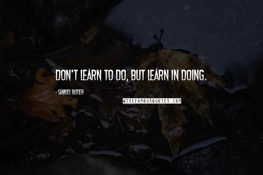 Samuel Butler Quotes: Don't learn to do, but learn in doing.