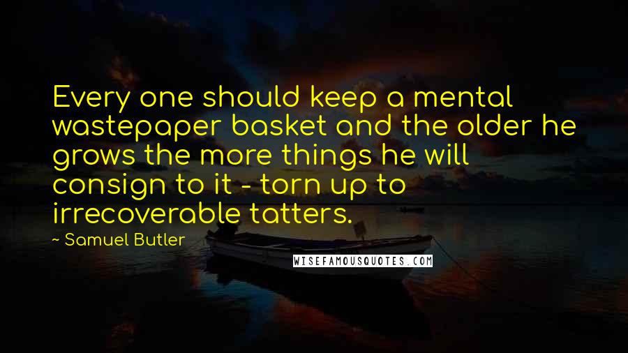 Samuel Butler Quotes: Every one should keep a mental wastepaper basket and the older he grows the more things he will consign to it - torn up to irrecoverable tatters.