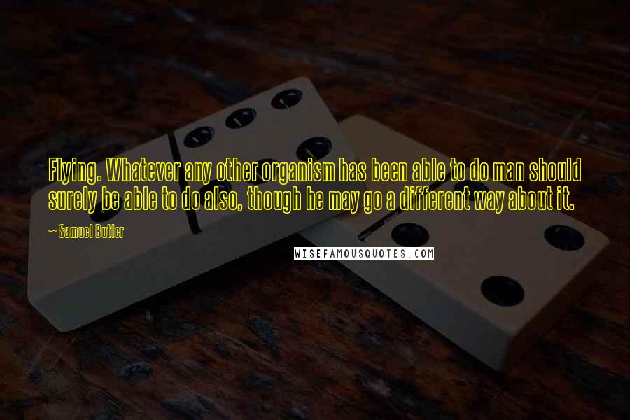 Samuel Butler Quotes: Flying. Whatever any other organism has been able to do man should surely be able to do also, though he may go a different way about it.