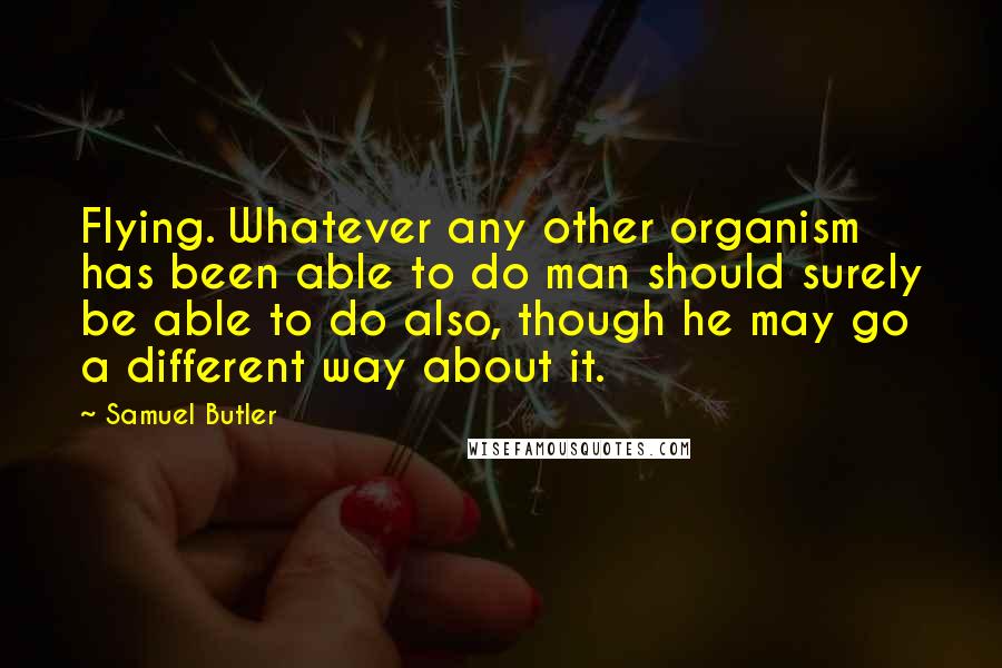 Samuel Butler Quotes: Flying. Whatever any other organism has been able to do man should surely be able to do also, though he may go a different way about it.