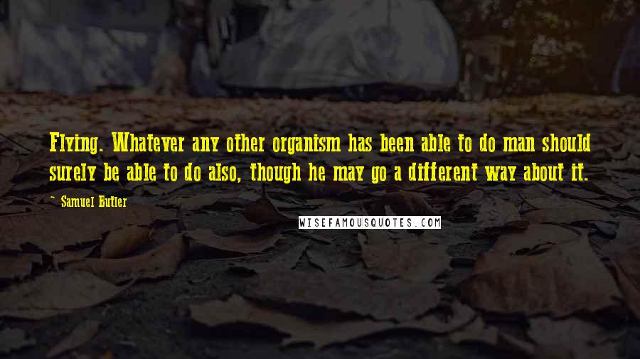 Samuel Butler Quotes: Flying. Whatever any other organism has been able to do man should surely be able to do also, though he may go a different way about it.